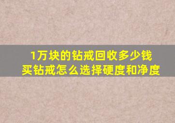 1万块的钻戒回收多少钱 买钻戒怎么选择硬度和净度